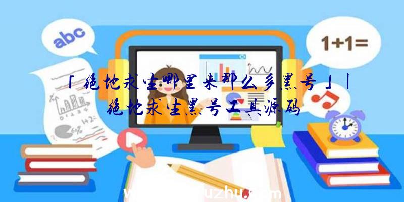 「绝地求生哪里来那么多黑号」|绝地求生黑号工具源码